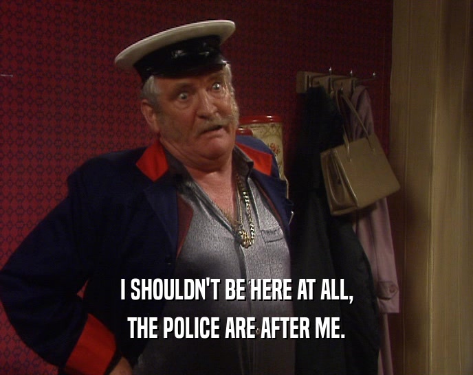 I SHOULDN'T BE HERE AT ALL, THE POLICE ARE AFTER ME. 