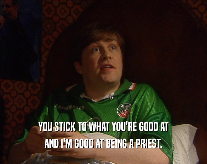 YOU STICK TO WHAT YOU'RE GOOD AT AND I'M GOOD AT BEING A PRIEST. 
