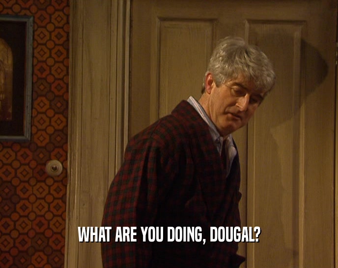 WHAT ARE YOU DOING, DOUGAL?
  
