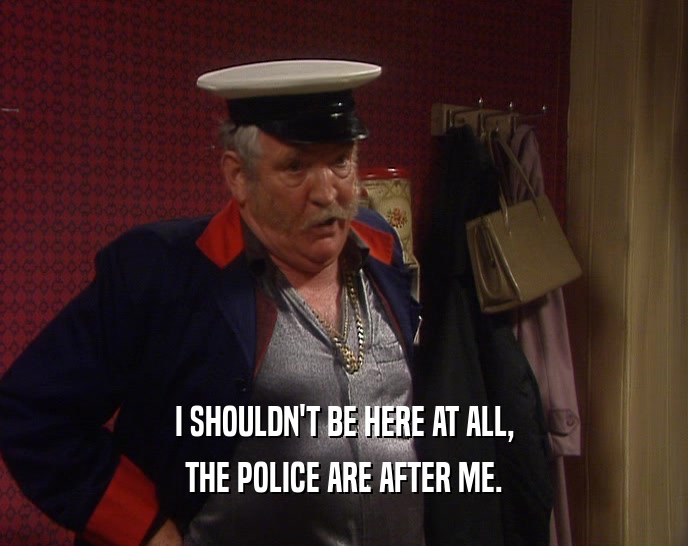 I SHOULDN'T BE HERE AT ALL, THE POLICE ARE AFTER ME. 