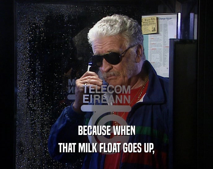 BECAUSE WHEN THAT MILK FLOAT GOES UP, 