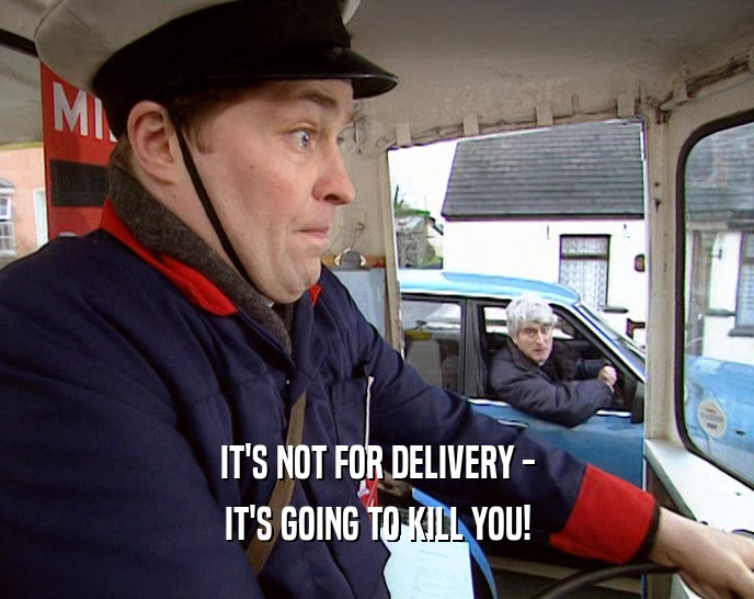 IT'S NOT FOR DELIVERY - IT'S GOING TO KILL YOU! 