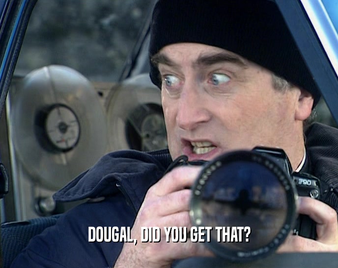 DOUGAL, DID YOU GET THAT?  