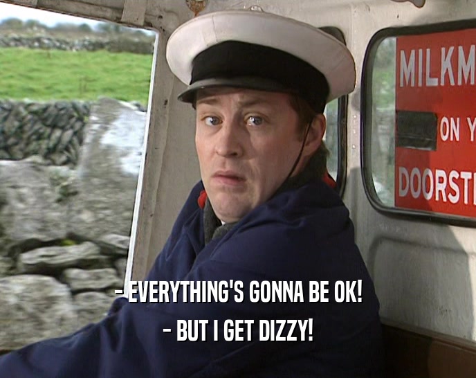 - EVERYTHING'S GONNA BE OK! - BUT I GET DIZZY! 