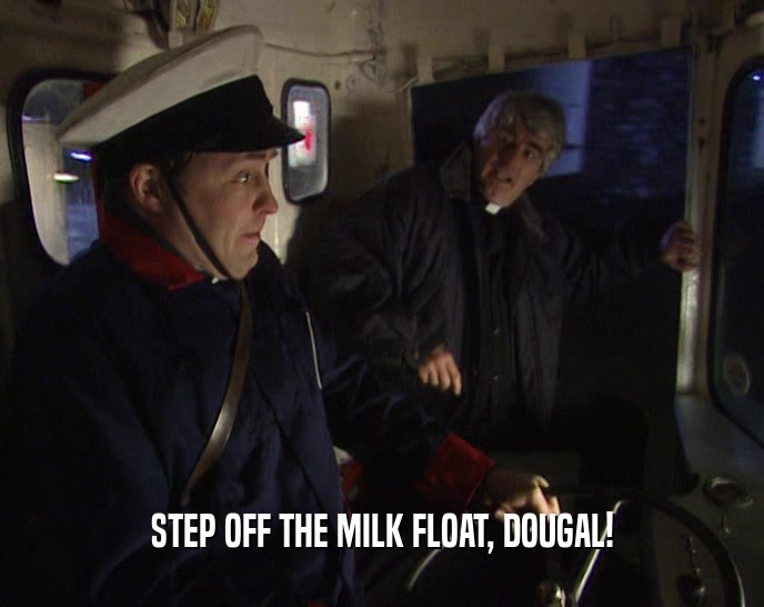 STEP OFF THE MILK FLOAT, DOUGAL!  