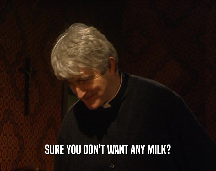 SURE YOU DON'T WANT ANY MILK?
  