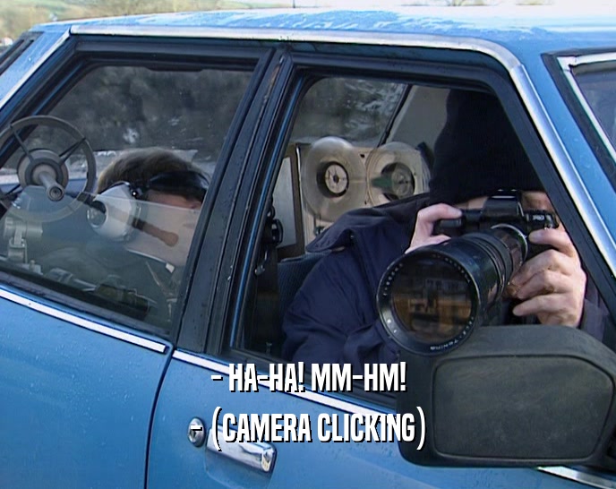 - HA-HA! MM-HM! - (CAMERA CLICKING) 