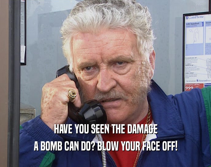 HAVE YOU SEEN THE DAMAGE A BOMB CAN DO? BLOW YOUR FACE OFF! 