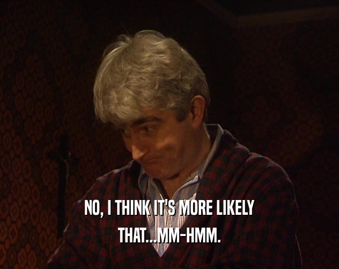 NO, I THINK IT'S MORE LIKELY THAT...MM-HMM. 
