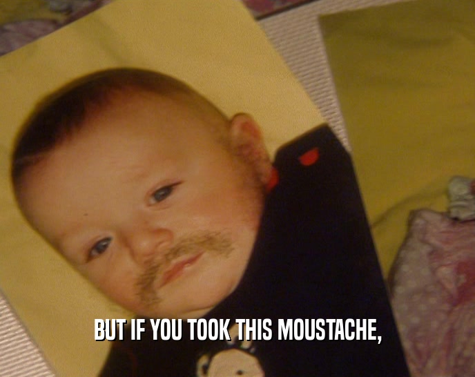 BUT IF YOU TOOK THIS MOUSTACHE,  