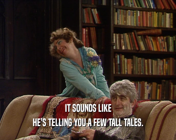 IT SOUNDS LIKE HE'S TELLING YOU A FEW TALL TALES. 