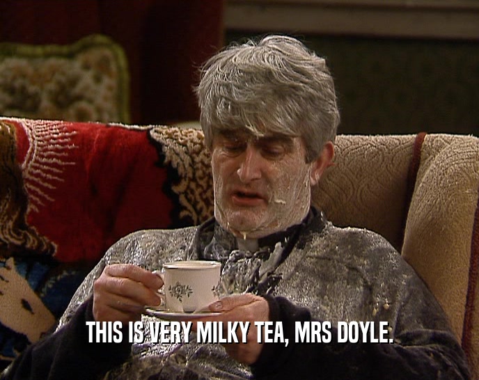 THIS IS VERY MILKY TEA, MRS DOYLE.
  