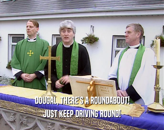 DOUGAL, THERE'S A ROUNDABOUT! JUST KEEP DRIVING ROUND! 