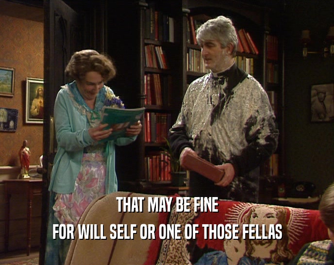 THAT MAY BE FINE FOR WILL SELF OR ONE OF THOSE FELLAS 