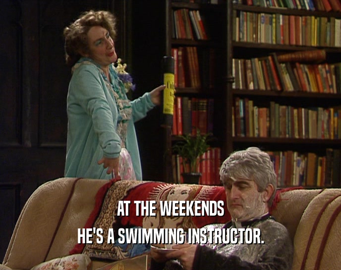 AT THE WEEKENDS
 HE'S A SWIMMING INSTRUCTOR.
 