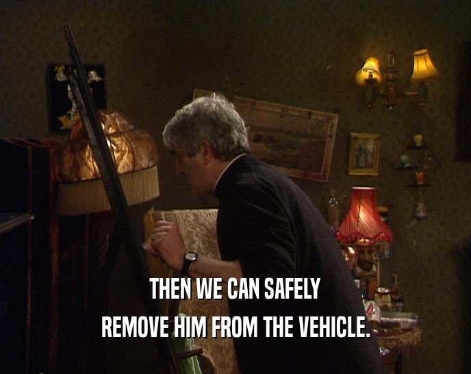 THEN WE CAN SAFELY REMOVE HIM FROM THE VEHICLE. 