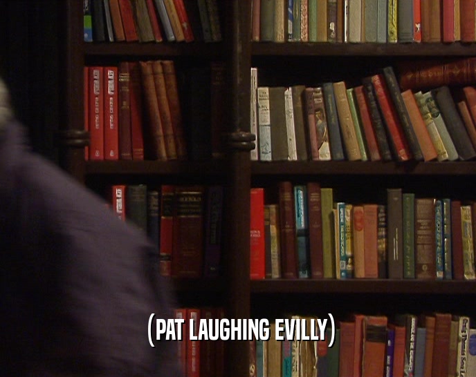 (PAT LAUGHING EVILLY)  