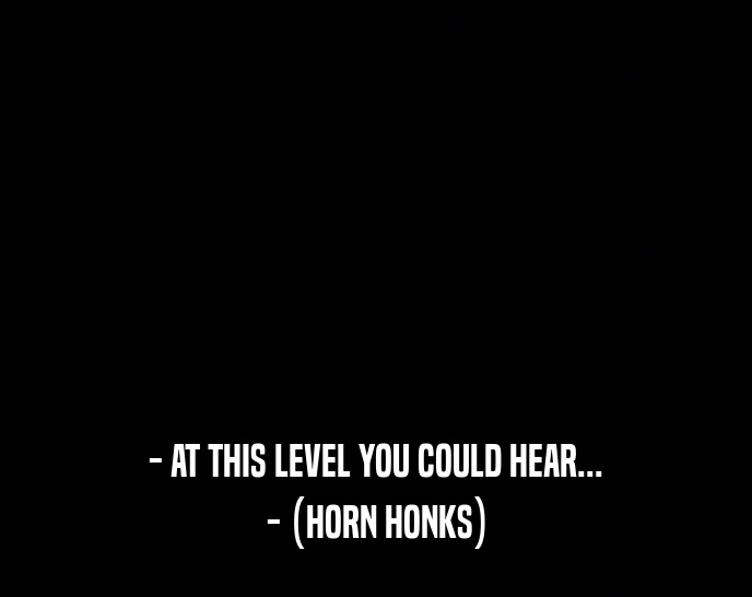 - AT THIS LEVEL YOU COULD HEAR... - (HORN HONKS) 