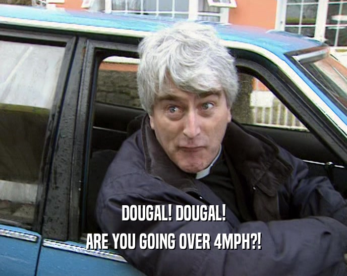DOUGAL! DOUGAL! ARE YOU GOING OVER 4MPH?! 