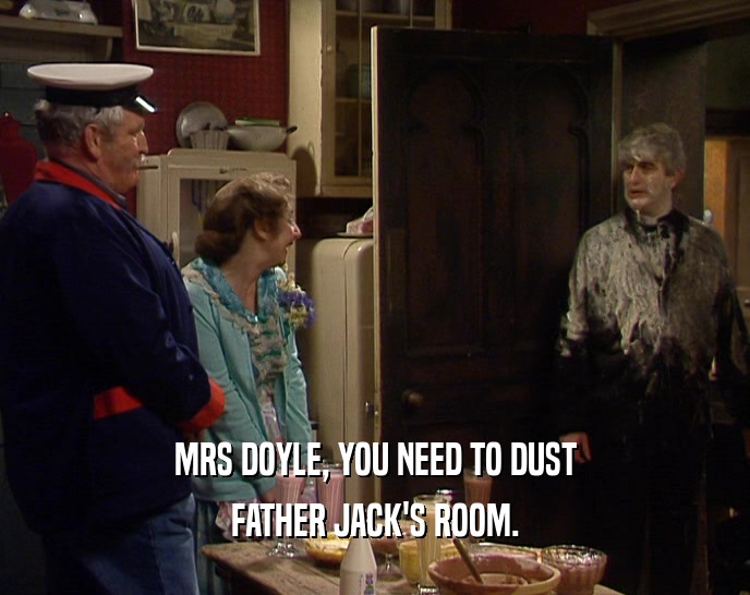 MRS DOYLE, YOU NEED TO DUST
 FATHER JACK'S ROOM.
 