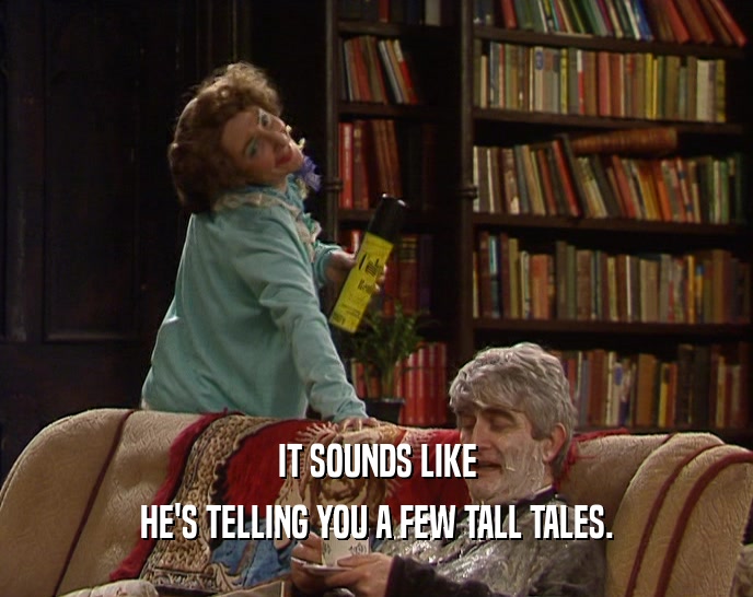 IT SOUNDS LIKE HE'S TELLING YOU A FEW TALL TALES. 