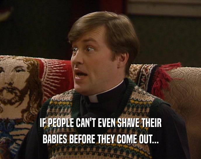 IF PEOPLE CAN'T EVEN SHAVE THEIR BABIES BEFORE THEY COME OUT... 