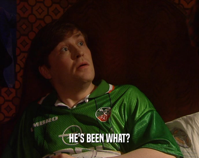 HE'S BEEN WHAT?  