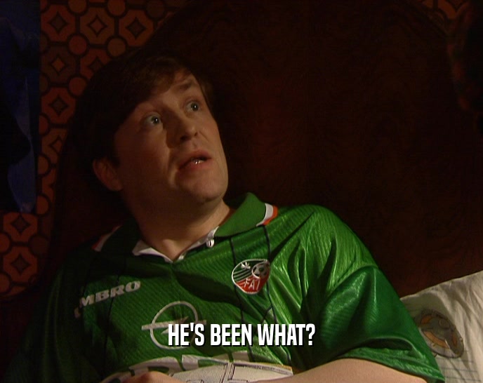HE'S BEEN WHAT?  
