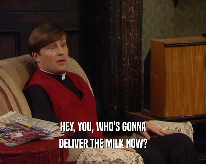 HEY, YOU, WHO'S GONNA
 DELIVER THE MILK NOW?
 