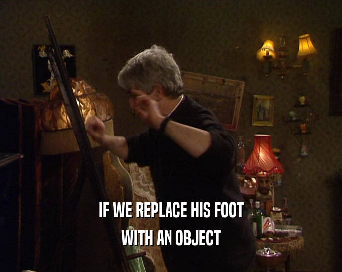IF WE REPLACE HIS FOOT WITH AN OBJECT 