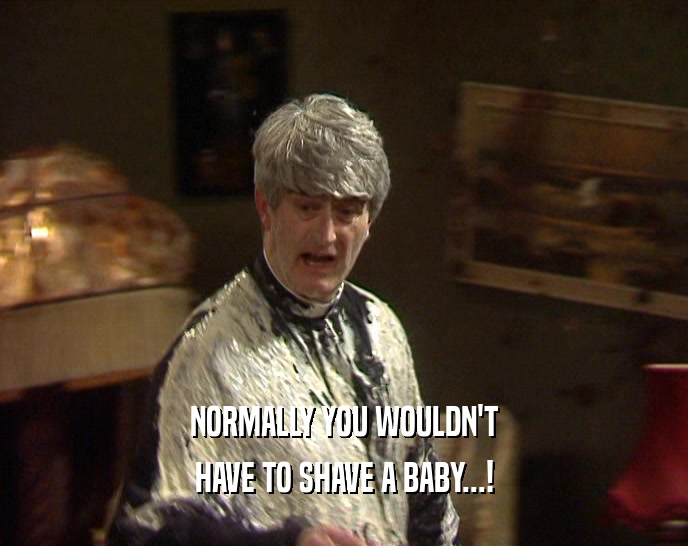 NORMALLY YOU WOULDN'T HAVE TO SHAVE A BABY...! 