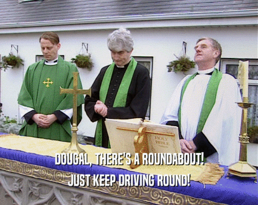 DOUGAL, THERE'S A ROUNDABOUT! JUST KEEP DRIVING ROUND! 