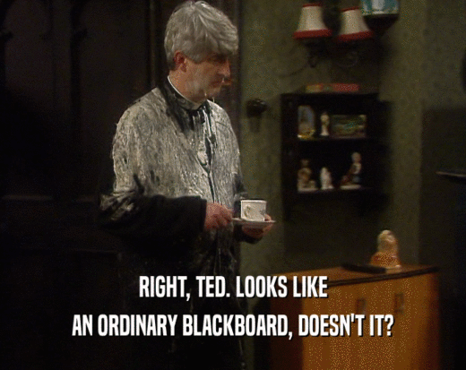 RIGHT, TED. LOOKS LIKE
 AN ORDINARY BLACKBOARD, DOESN'T IT?
 
