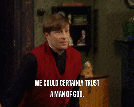 WE COULD CERTAINLY TRUST
 A MAN OF GOD.
 