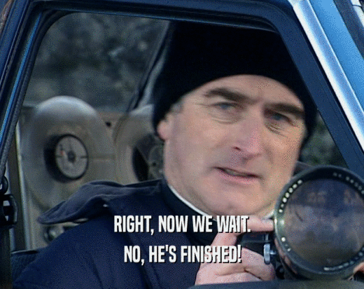 RIGHT, NOW WE WAIT. NO, HE'S FINISHED! 