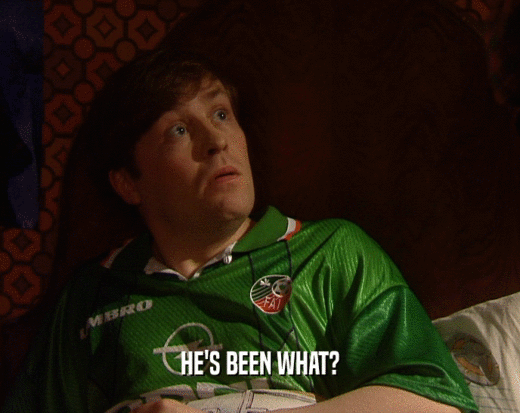 HE'S BEEN WHAT?  