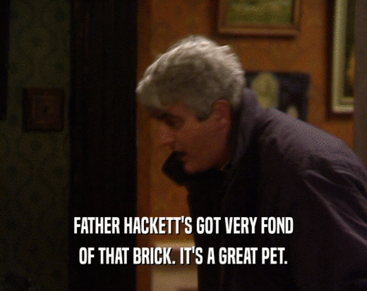 FATHER HACKETT'S GOT VERY FOND
 OF THAT BRICK. IT'S A GREAT PET.
 