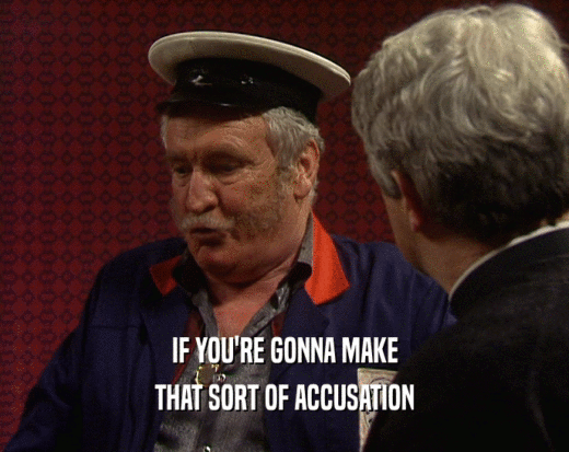 IF YOU'RE GONNA MAKE THAT SORT OF ACCUSATION 