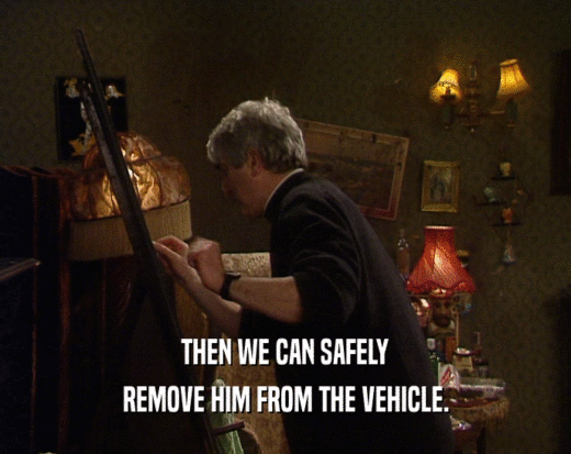THEN WE CAN SAFELY REMOVE HIM FROM THE VEHICLE. 