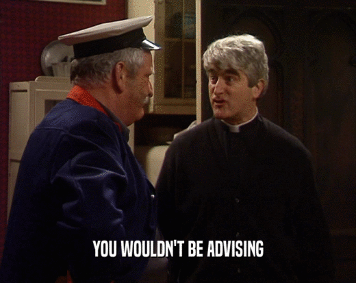 YOU WOULDN'T BE ADVISING
  