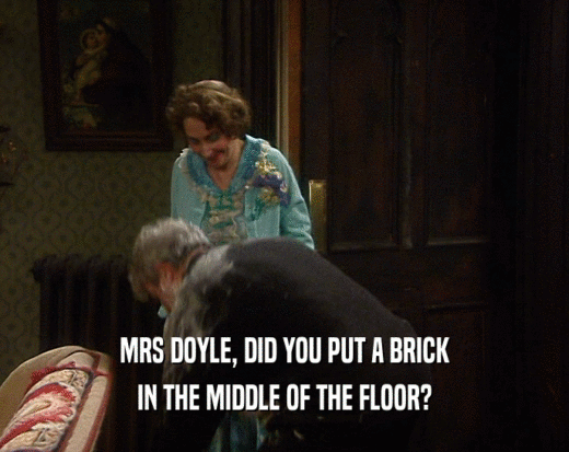 MRS DOYLE, DID YOU PUT A BRICK IN THE MIDDLE OF THE FLOOR? 