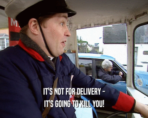 IT'S NOT FOR DELIVERY - IT'S GOING TO KILL YOU! 