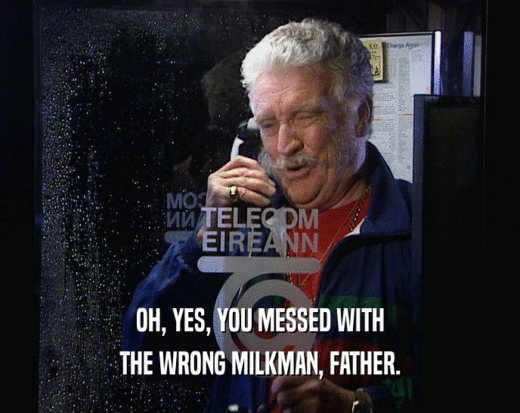 OH, YES, YOU MESSED WITH
 THE WRONG MILKMAN, FATHER.
 