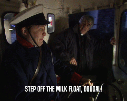 STEP OFF THE MILK FLOAT, DOUGAL!  