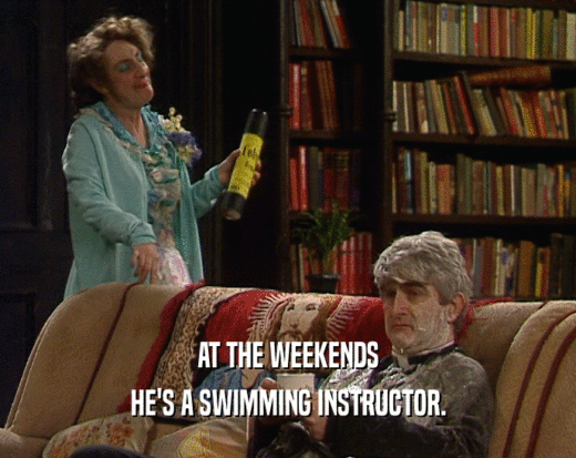 AT THE WEEKENDS
 HE'S A SWIMMING INSTRUCTOR.
 