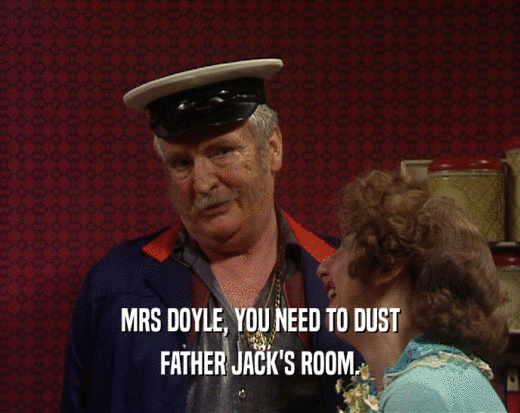 MRS DOYLE, YOU NEED TO DUST
 FATHER JACK'S ROOM.
 