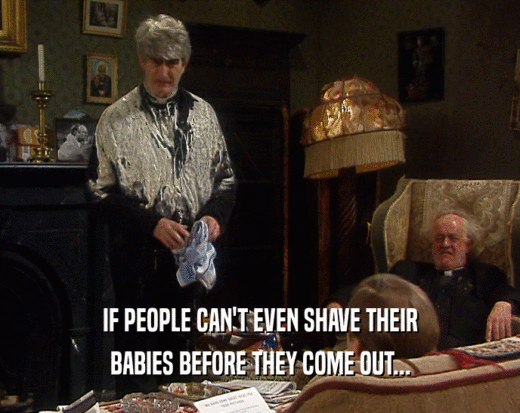 IF PEOPLE CAN'T EVEN SHAVE THEIR BABIES BEFORE THEY COME OUT... 