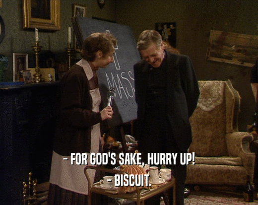 - FOR GOD'S SAKE, HURRY UP! - BISCUIT. 
