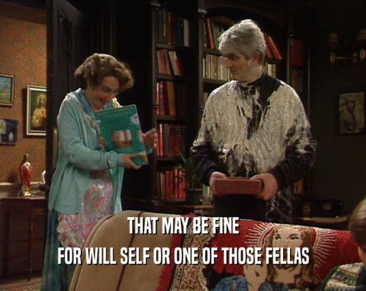 THAT MAY BE FINE FOR WILL SELF OR ONE OF THOSE FELLAS 