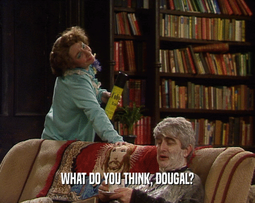 WHAT DO YOU THINK, DOUGAL?
  